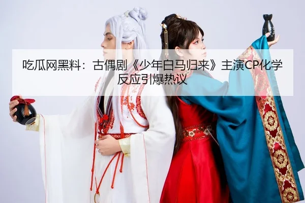 吃瓜网黑料：古偶剧《少年白马归来》主演CP化学反应引爆热议