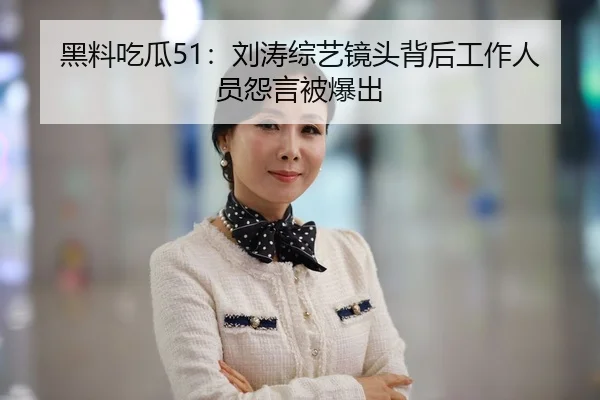 黑料吃瓜51：刘涛综艺镜头背后工作人员怨言被爆出